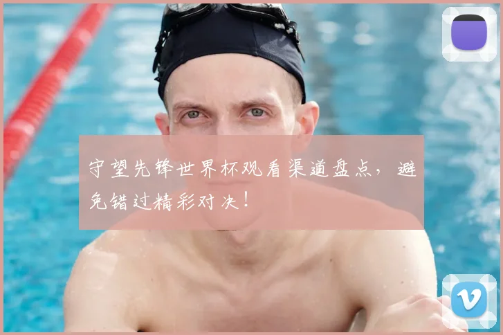 守望先锋世界杯观看渠道盘点，避免错过精彩对决！