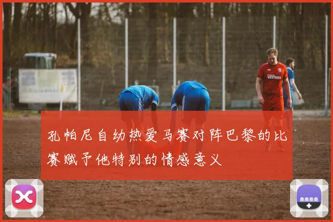 孔帕尼自幼热爱马赛对阵巴黎的比赛赋予他特别的情感意义